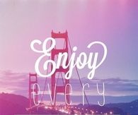 Enjoy every moment