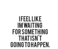 I feel like I'm waiting for something