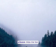 Please miss me too