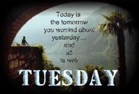 Today is the tomorrow you worried about and all is well - Tuesday