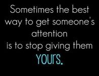 Sometimes the best way to get someone's attention is to stop giving them yours.
