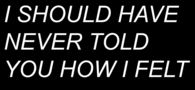 I should have never told you how I felt