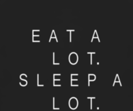 Eat alot, sleep alot