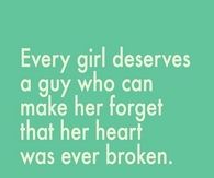 Every girl deserves a guy who can make her forget that her heart was ever broken