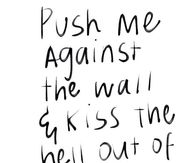 Push me against the wall and kiss the hell out of me