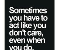 Sometimes you have to act like you dont care, even when you do