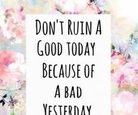 Dont ruin a good today because of a bad yesterday