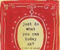 Just do what you can today ok? It will be enough.