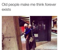 Old people make me think forever exists