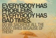 Everybody has problems. Everybody has bad times...