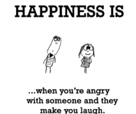 Happiness is when you're angry with someone and they make you laugh