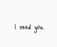 I need you