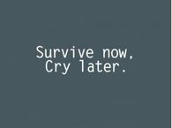 Survive now, cry later