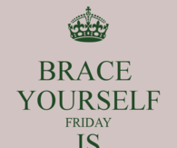 Brace yourself, friday is coming
