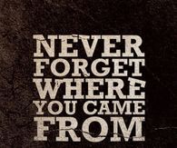 Never forget where you came from