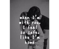 WHen im with you, i feel so safe, like im home