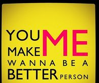 You make me wanna be a better person