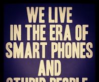 Era of smart phones and stupid people