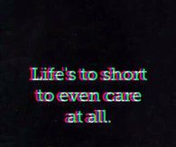 Life is too short to even care at all