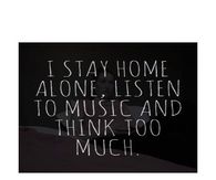 I stay home alone, listen to music and think too much