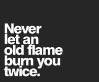 Never let an old flame burn you twice
