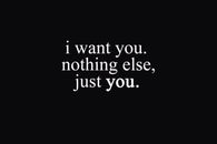 I want you, nothing else, just you