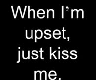 When ima upset, just kiss me
