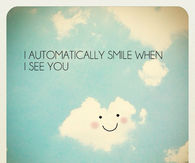 I automatically smile when I see you