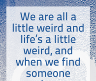 We are all a little weird and life's a little weird...