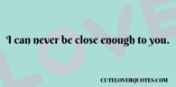 I can never be close enough to you
