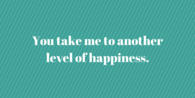 You take me top another level of happiness