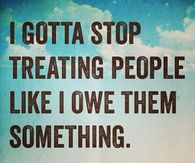 I gotta stop treating people like I owe them something