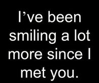 I've been smiling a lot more since I met you