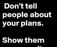 Dont tell people about your plans, show them your results