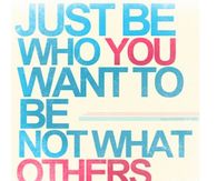 Just be who you want to be, not what others want to see