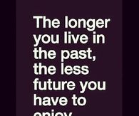 The longer you live in the past, the less future you have to enjoy