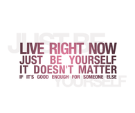 Live right now, just be yourself