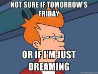 Not sure if tomorrows friday or if im just dreaming