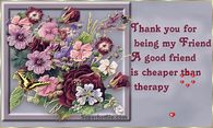 Thank you for being my friend...A good friend is cheaper than therapy...