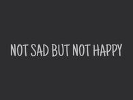 Not sad but not happy