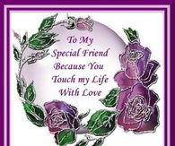 To my special friend because you touch my life with love