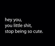 Hey you, you little shit, stop being so cute