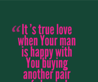 It's true love when your man is happy with you buying another pair of shoes