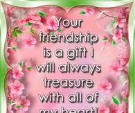 Your friendship is a gift I will always treasure with all of my heart