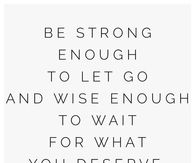 Be strong enough to let go and wise enough to wait for what you deserve