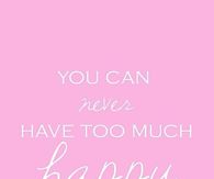 You can never have to much happy