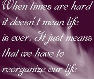 When times are hard it doesn’t mean life is over. It just means that we have to reorganize over life and goals.