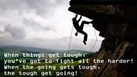 When things get tough, you’ve got to fight all the harder! when the going gets tough, the tough get going.