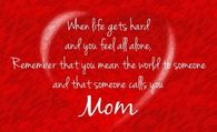 When life gets hard and you feel all alone, remember that you mean the world to someone and that someone calls you mom.