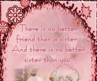 There is no better friend than a sister, And there is no better sister than you!